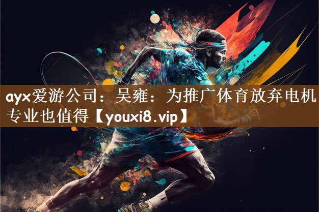 ayx爱游公司：吴雍：为推广体育放弃电机专业也值得