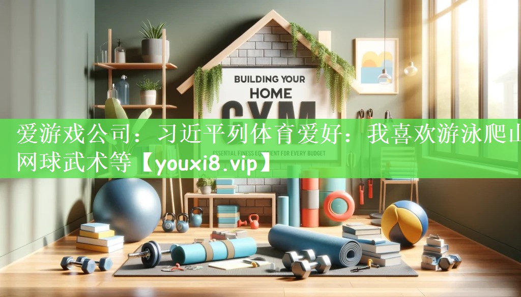 爱游戏公司：习近平列体育爱好：我喜欢游泳爬山网球武术等