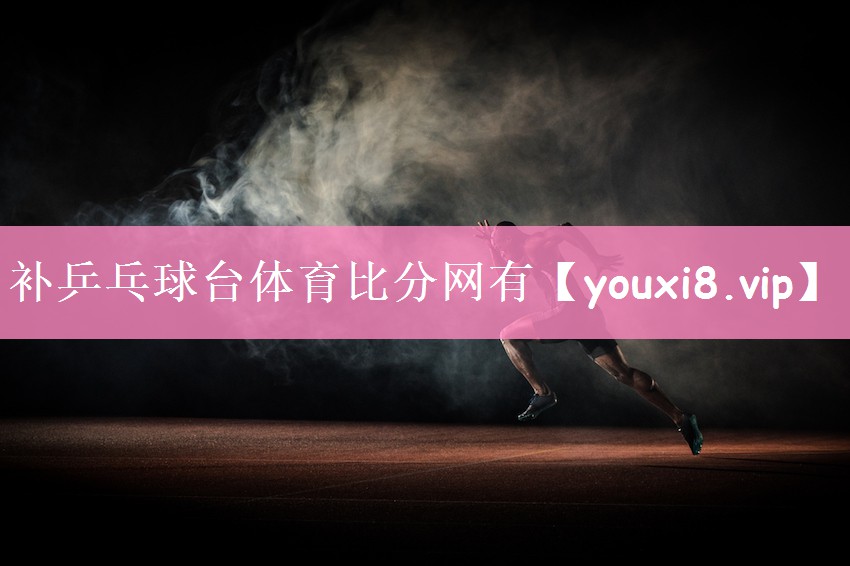 补乒乓球台体育比分网有