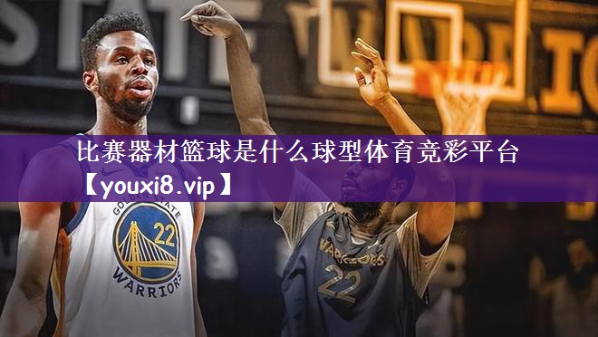 比赛器材篮球是什么球型体育竞彩平台