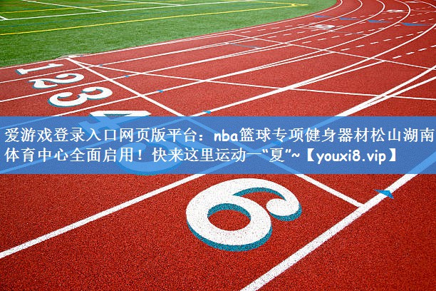 爱游戏登录入口网页版平台：nba篮球专项健身器材松山湖南部体育中心全面启用！快来这里运动一“夏”~