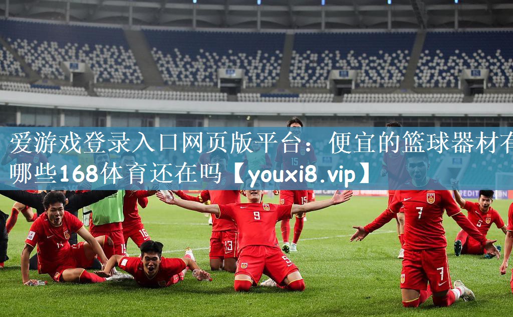 爱游戏登录入口网页版平台：便宜的篮球器材有哪些168体育还在吗