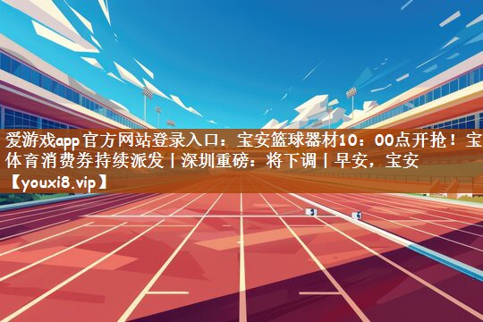 爱游戏app官方网站登录入口：宝安篮球器材10：00点开抢！宝安体育消费券持续派发丨深圳重磅：将下调丨早安，宝安