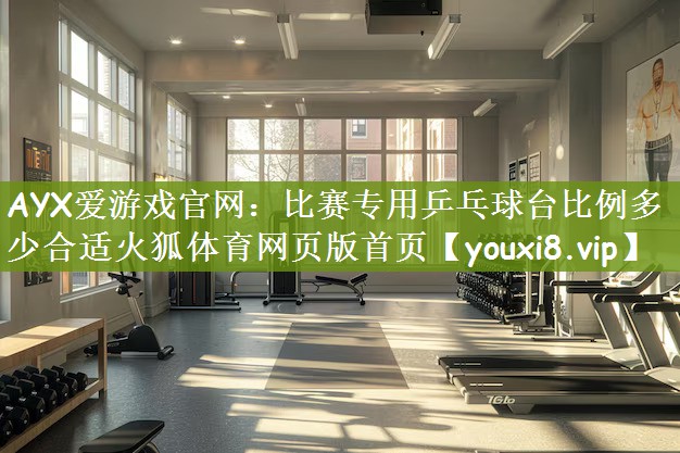 AYX爱游戏官网：比赛专用乒乓球台比例多少合适火狐体育网页版首页