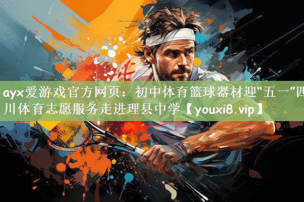 ayx爱游戏官方网页：初中体育篮球器材迎“五一”四川体育志愿服务走进理县中学