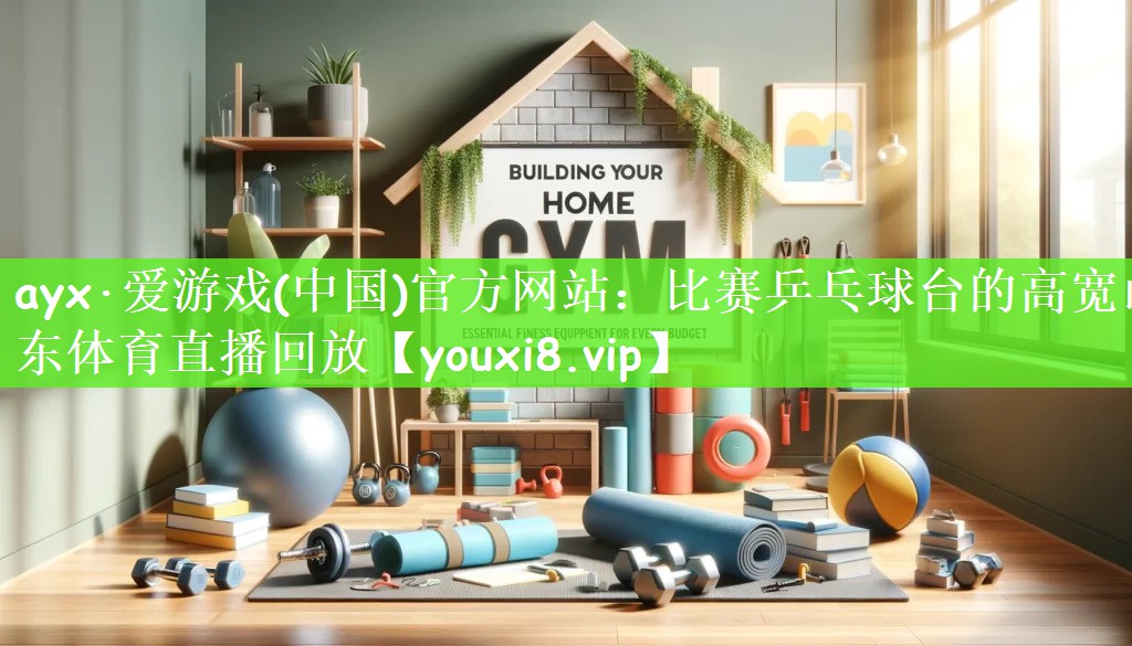 ayx·爱游戏(中国)官方网站：比赛乒乓球台的高宽山东体育直播回放