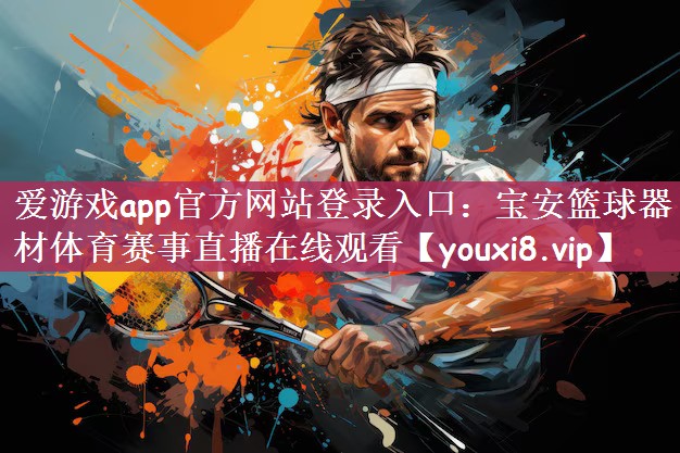 爱游戏app官方网站登录入口：宝安篮球器材体育赛事直播在线观看