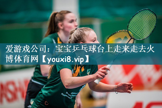 爱游戏公司：宝宝乒乓球台上走来走去火博体育网