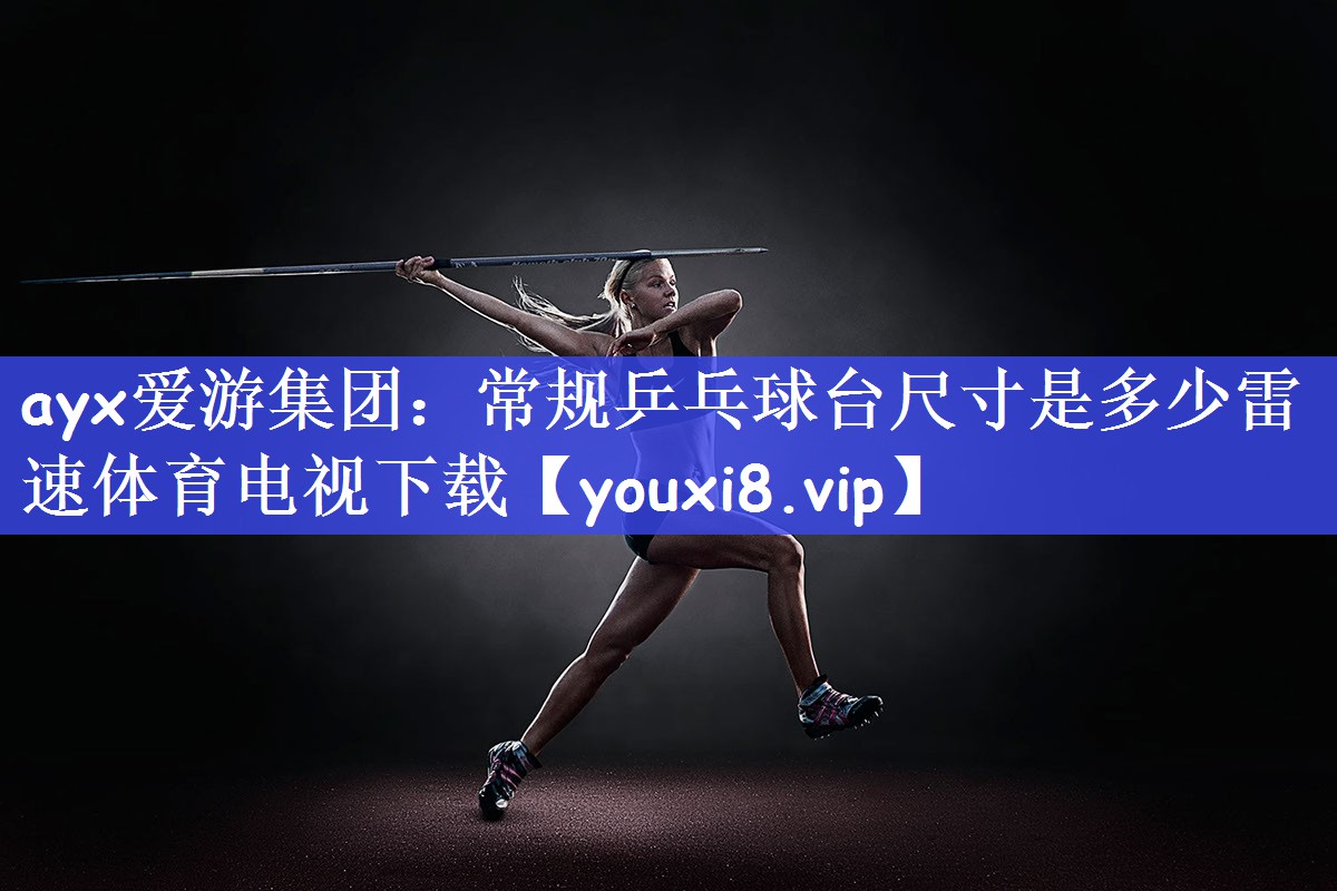 ayx爱游集团：常规乒乓球台尺寸是多少雷速体育电视下载
