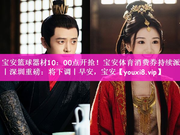宝安篮球器材10：00点开抢！宝安体育消费券持续派发丨深圳重磅：将下调丨早安，宝安