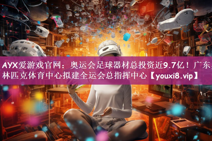 AYX爱游戏官网：奥运会足球器材总投资近9.7亿！广东奥林匹克体育中心拟建全运会总指挥中心