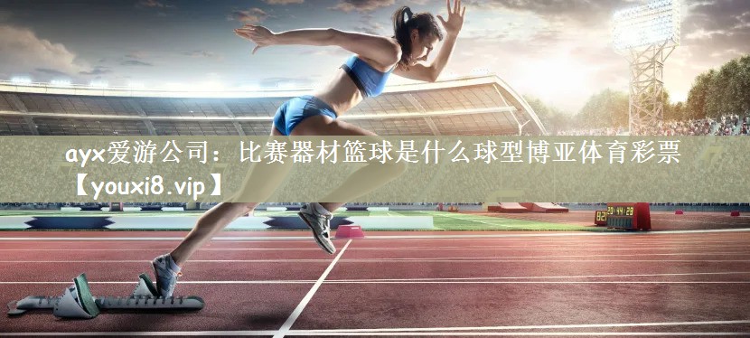 ayx爱游公司：比赛器材篮球是什么球型博亚体育彩票