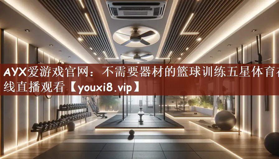 AYX爱游戏官网：不需要器材的篮球训练五星体育在线直播观看