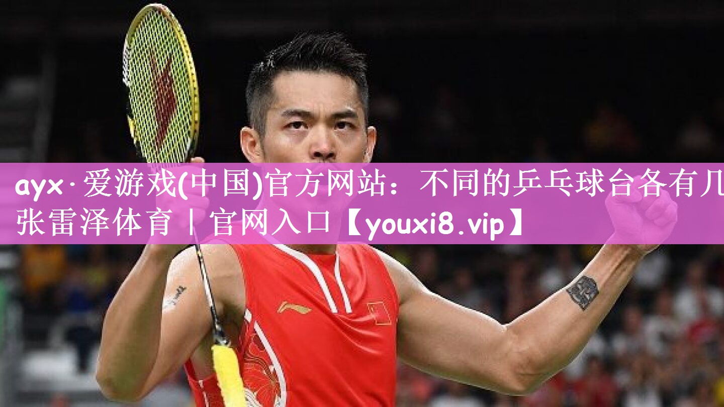 ayx·爱游戏(中国)官方网站：不同的乒乓球台各有几张雷泽体育｜官网入口