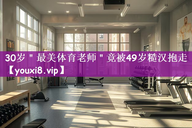 30岁＂最美体育老师＂竟被49岁糙汉抱走