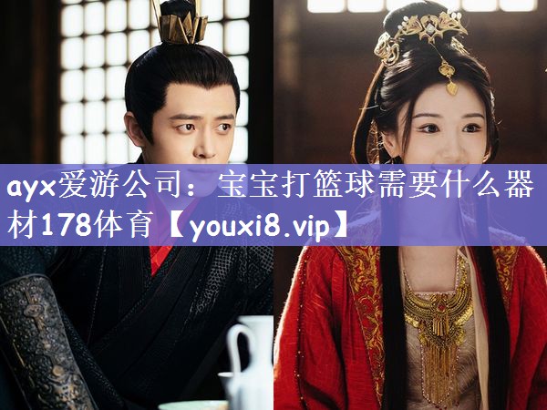 ayx爱游公司：宝宝打篮球需要什么器材178体育