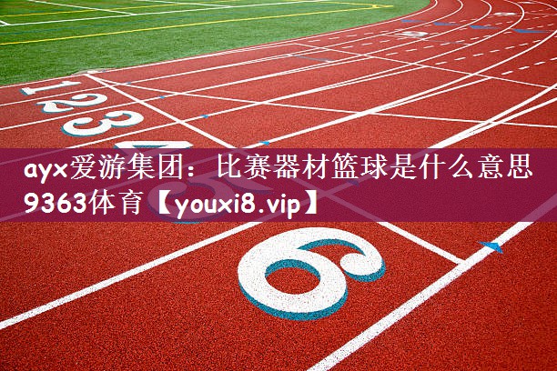 ayx爱游集团：比赛器材篮球是什么意思9363体育