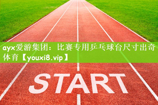 ayx爱游集团：比赛专用乒乓球台尺寸出奇体育