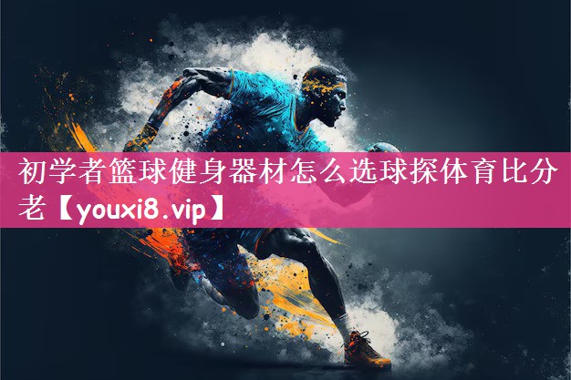 初学者篮球健身器材怎么选球探体育比分老