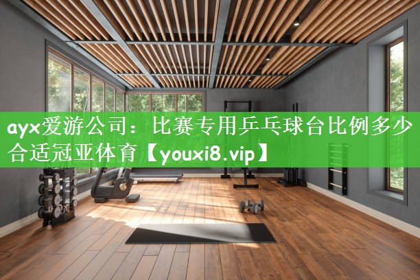 ayx爱游公司：比赛专用乒乓球台比例多少合适冠亚体育
