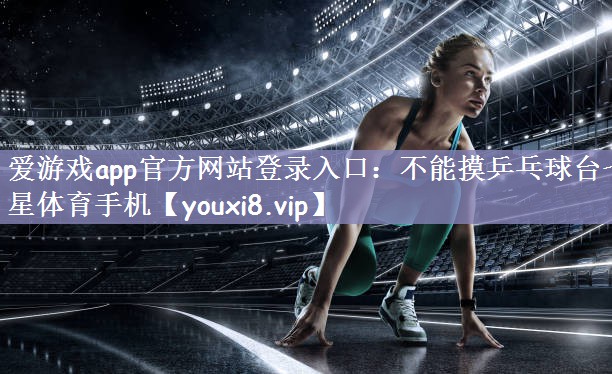 爱游戏app官方网站登录入口：不能摸乒乓球台七星体育手机
