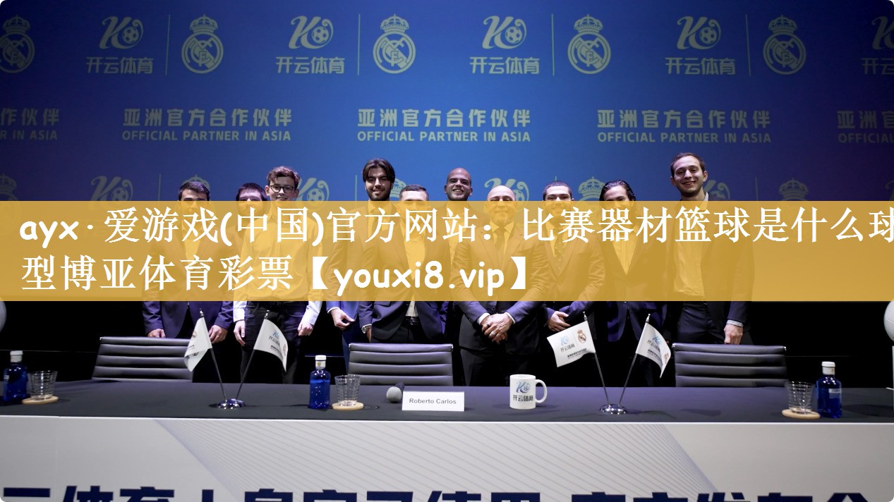 ayx·爱游戏(中国)官方网站：比赛器材篮球是什么球型博亚体育彩票