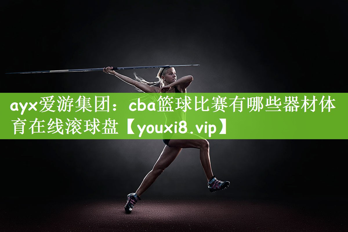 ayx爱游集团：cba篮球比赛有哪些器材体育在线滚球盘