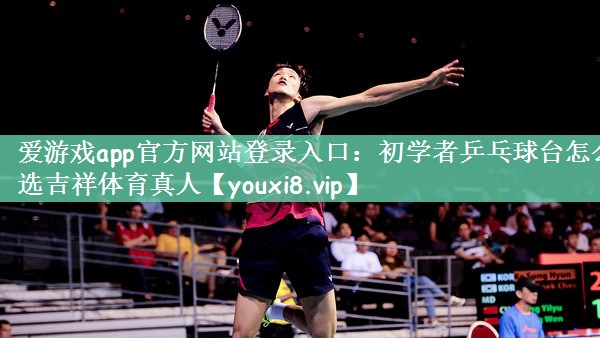 爱游戏app官方网站登录入口：初学者乒乓球台怎么选吉祥体育真人