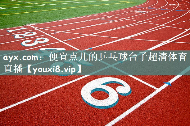 ayx.com：便宜点儿的乒乓球台子超清体育直播