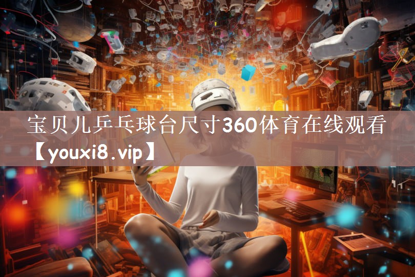 宝贝儿乒乓球台尺寸360体育在线观看