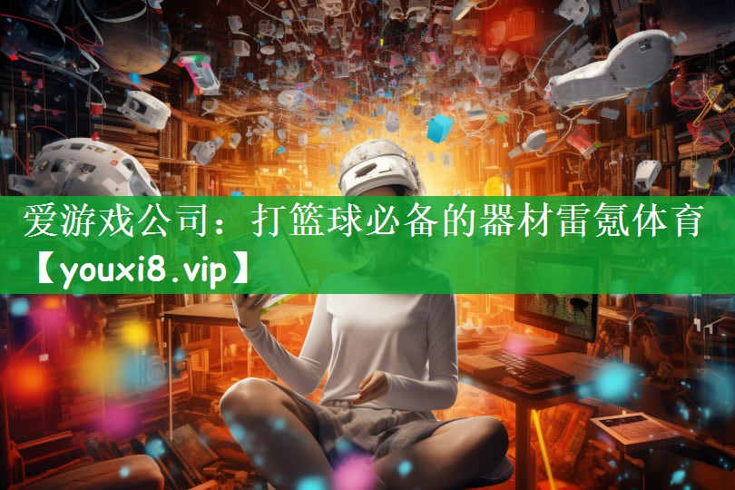 爱游戏公司：打篮球必备的器材雷氪体育
