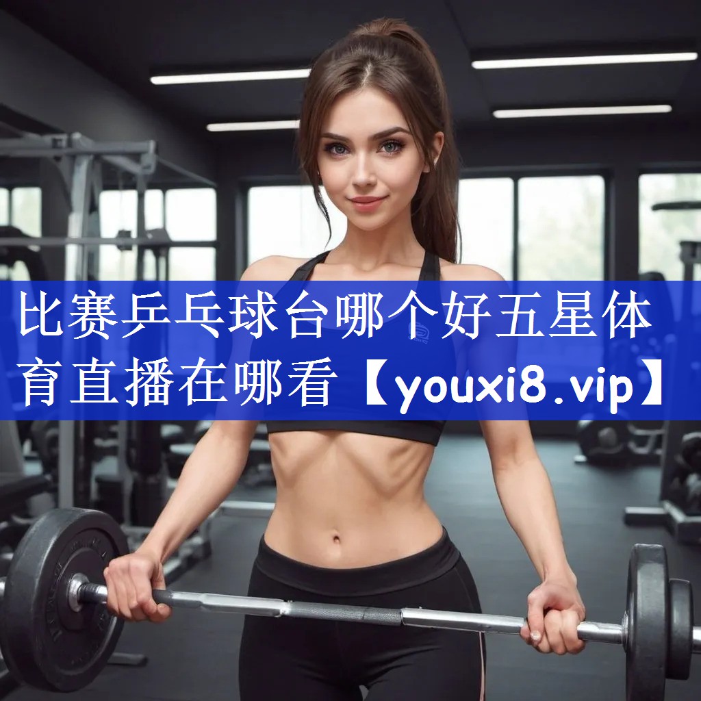 比赛乒乓球台哪个好五星体育直播在哪看
