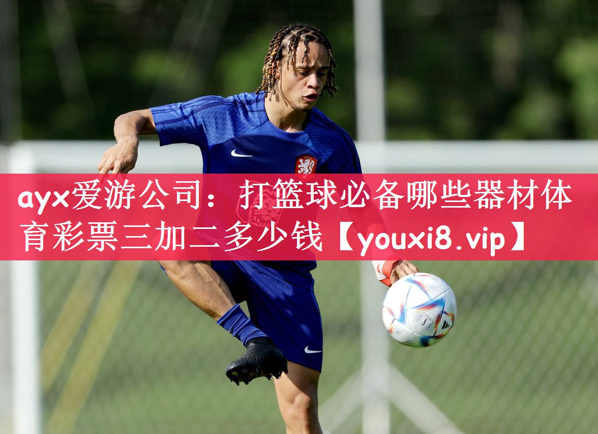ayx爱游公司：打篮球必备哪些器材体育彩票三加二多少钱
