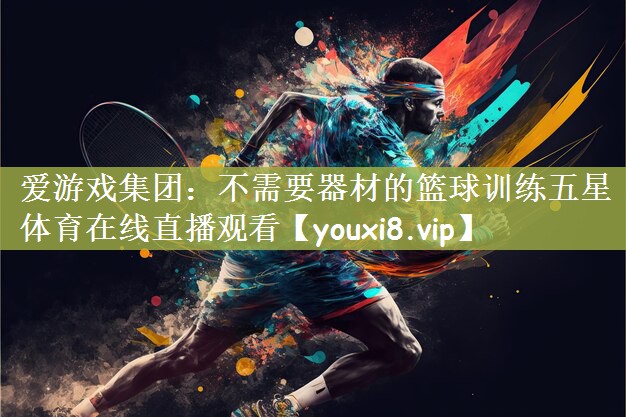 爱游戏集团：不需要器材的篮球训练五星体育在线直播观看