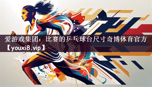 爱游戏集团：比赛的乒乓球台尺寸奇博体育官方