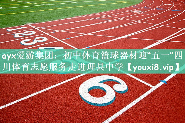 ayx爱游集团：初中体育篮球器材迎“五一”四川体育志愿服务走进理县中学