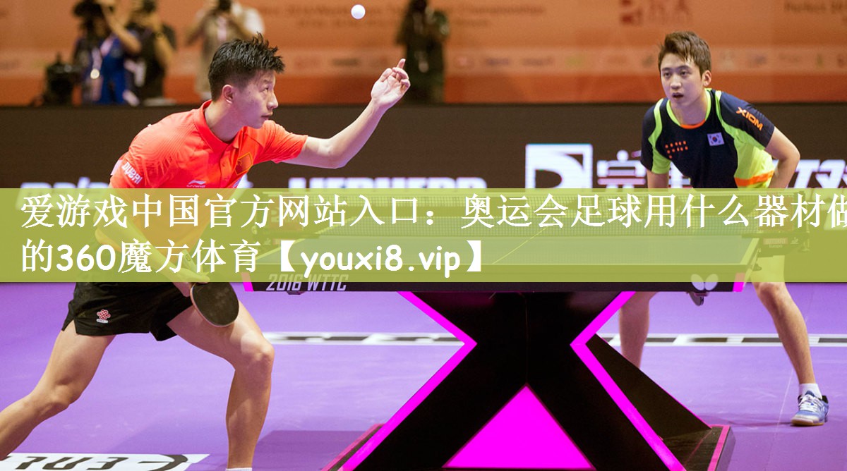 爱游戏中国官方网站入口：奥运会足球用什么器材做的360魔方体育