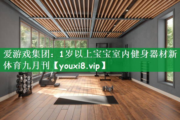 爱游戏集团：1岁以上宝宝室内健身器材新体育九月刊