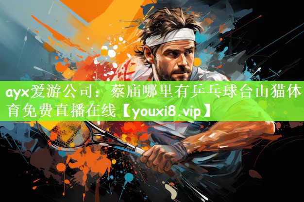 ayx爱游公司：蔡庙哪里有乒乓球台山猫体育免费直播在线
