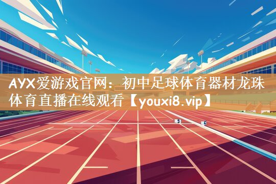 AYX爱游戏官网：初中足球体育器材龙珠体育直播在线观看