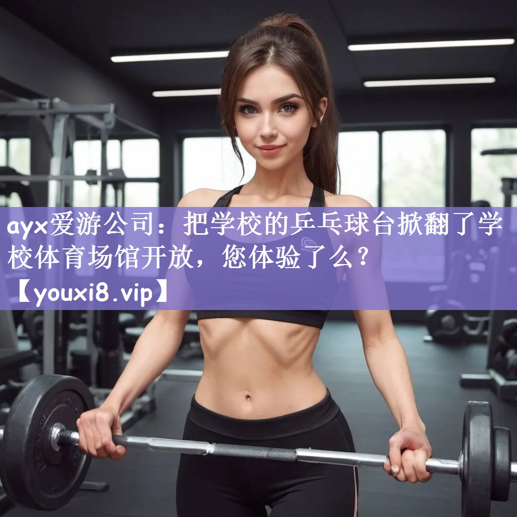 ayx爱游公司：把学校的乒乓球台掀翻了学校体育场馆开放，您体验了么？