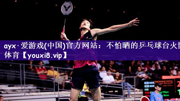 ayx·爱游戏(中国)官方网站：不怕晒的乒乓球台火博体育