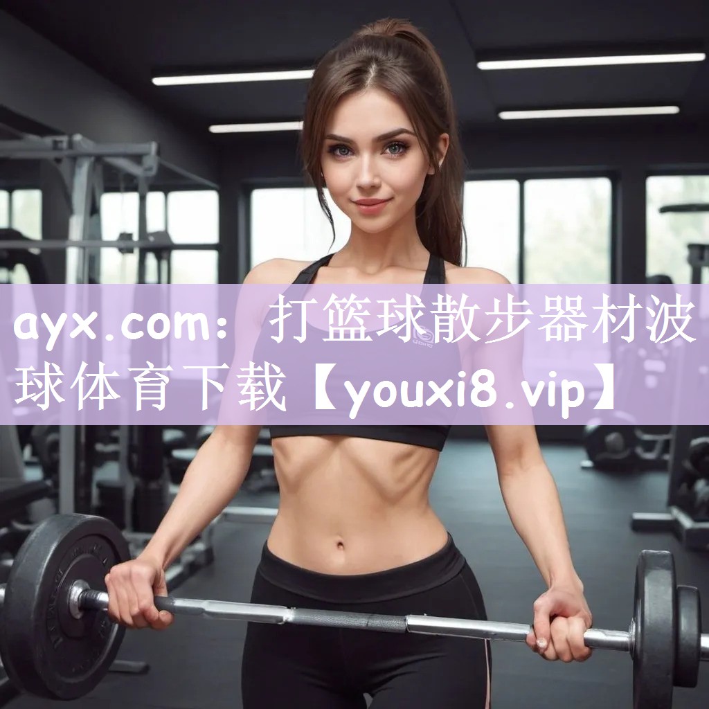 ayx.com：打篮球散步器材波球体育下载