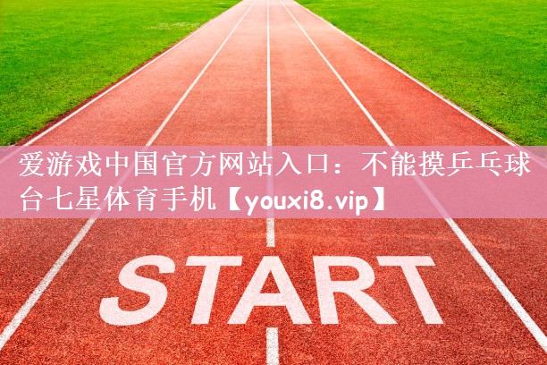 爱游戏中国官方网站入口：不能摸乒乓球台七星体育手机