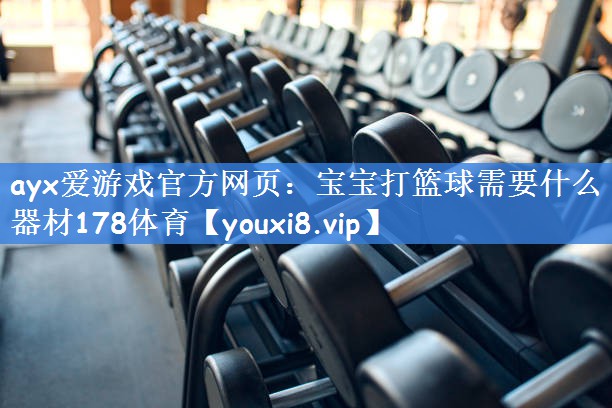 ayx爱游戏官方网页：宝宝打篮球需要什么器材178体育