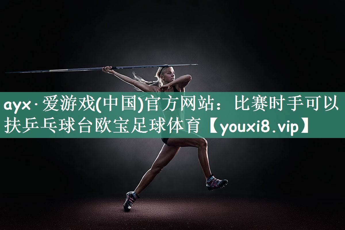 ayx·爱游戏(中国)官方网站：比赛时手可以扶乒乓球台欧宝足球体育