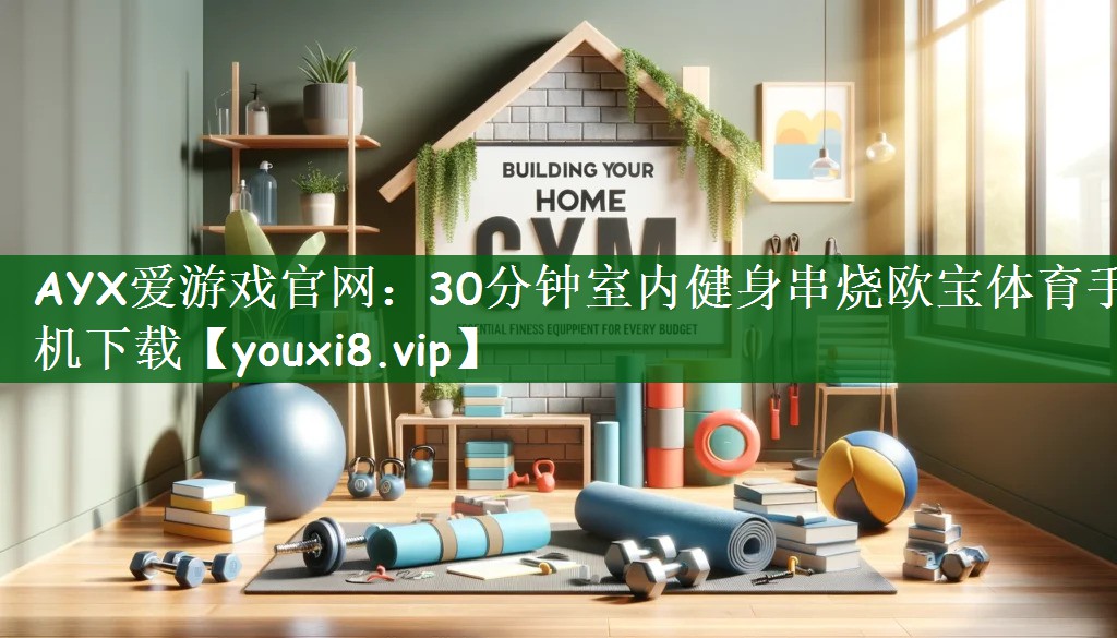 AYX爱游戏官网：30分钟室内健身串烧欧宝体育手机下载
