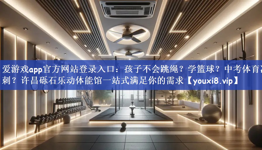 爱游戏app官方网站登录入口：孩子不会跳绳？学篮球？中考体育冲刺？许昌砾石乐动体能馆一站式满足你的需求