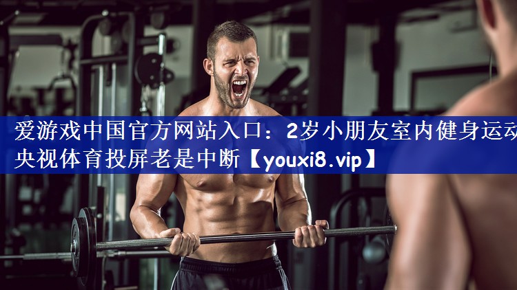 爱游戏中国官方网站入口：2岁小朋友室内健身运动央视体育投屏老是中断