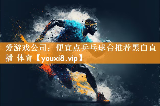 爱游戏公司：便宜点乒乓球台推荐黑白直播 体育